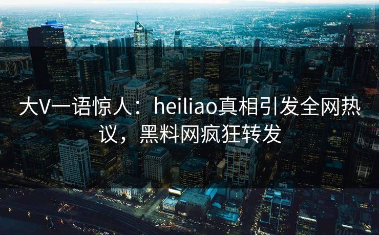 大V一语惊人：heiliao真相引发全网热议，黑料网疯狂转发