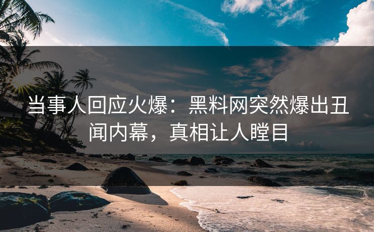当事人回应火爆：黑料网突然爆出丑闻内幕，真相让人瞠目