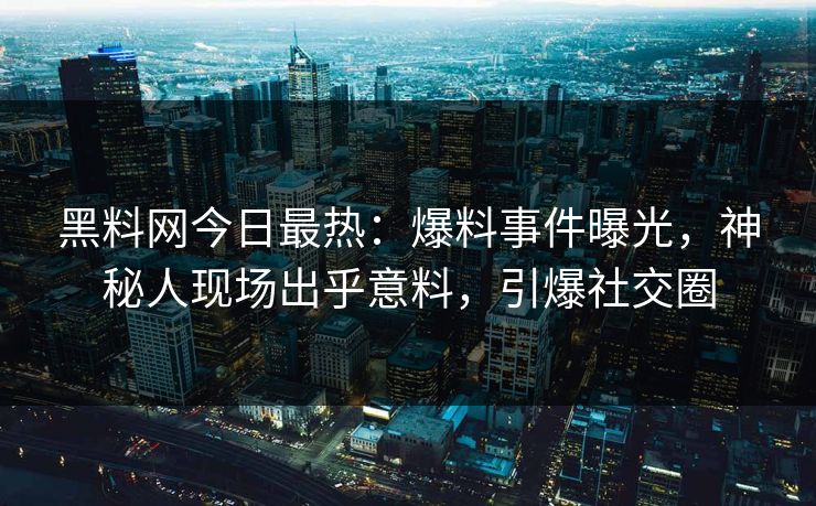 黑料网今日最热：爆料事件曝光，神秘人现场出乎意料，引爆社交圈