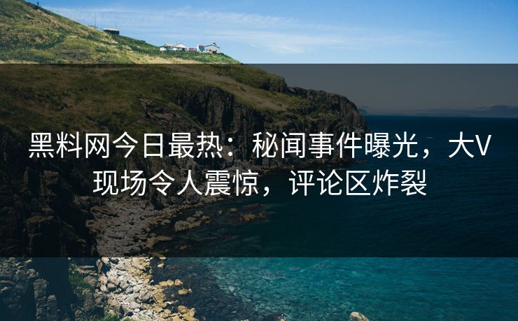 黑料网今日最热：秘闻事件曝光，大V现场令人震惊，评论区炸裂