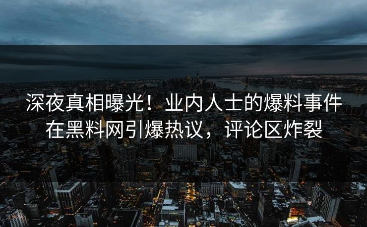 深夜真相曝光！业内人士的爆料事件在黑料网引爆热议，评论区炸裂