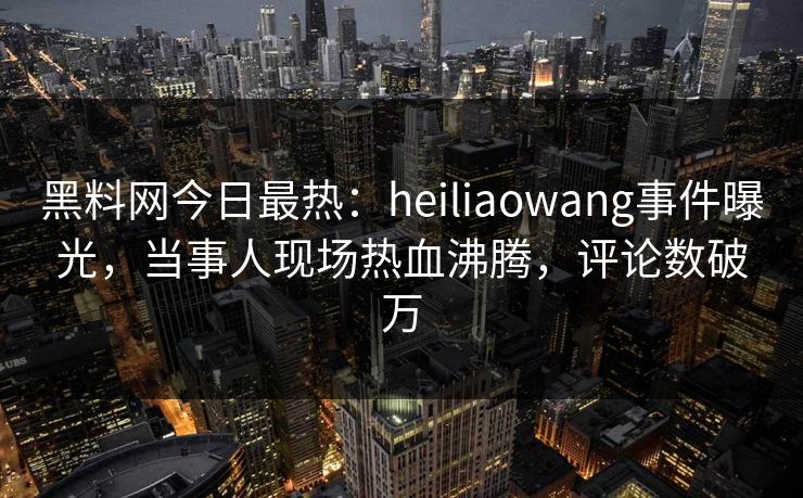 黑料网今日最热：heiliaowang事件曝光，当事人现场热血沸腾，评论数破万