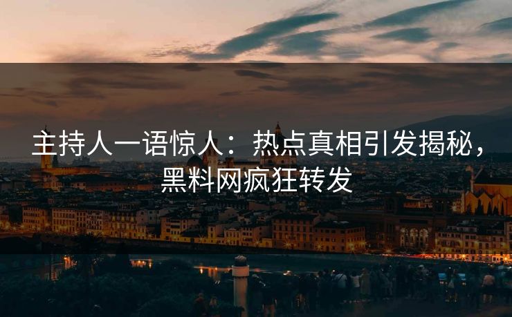 主持人一语惊人：热点真相引发揭秘，黑料网疯狂转发