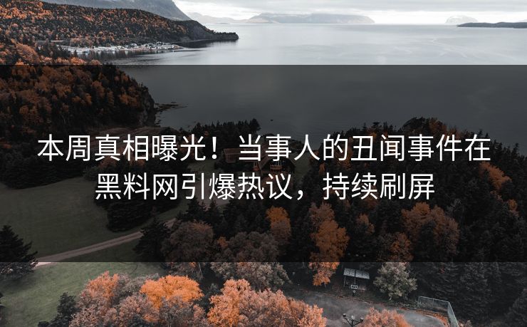本周真相曝光！当事人的丑闻事件在黑料网引爆热议，持续刷屏  第1张