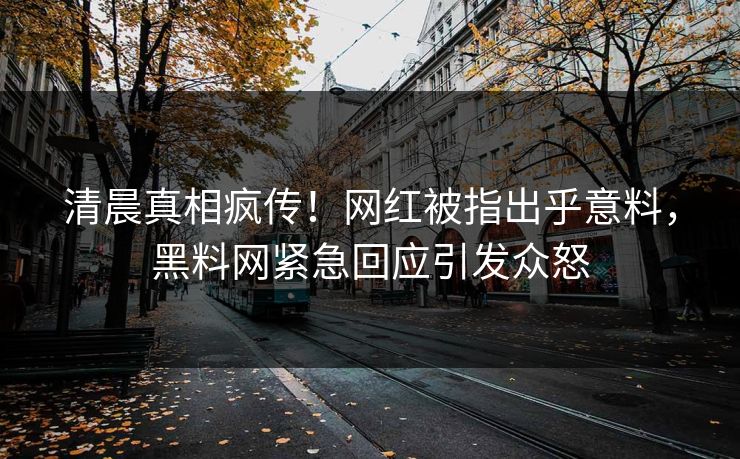 清晨真相疯传！网红被指出乎意料，黑料网紧急回应引发众怒