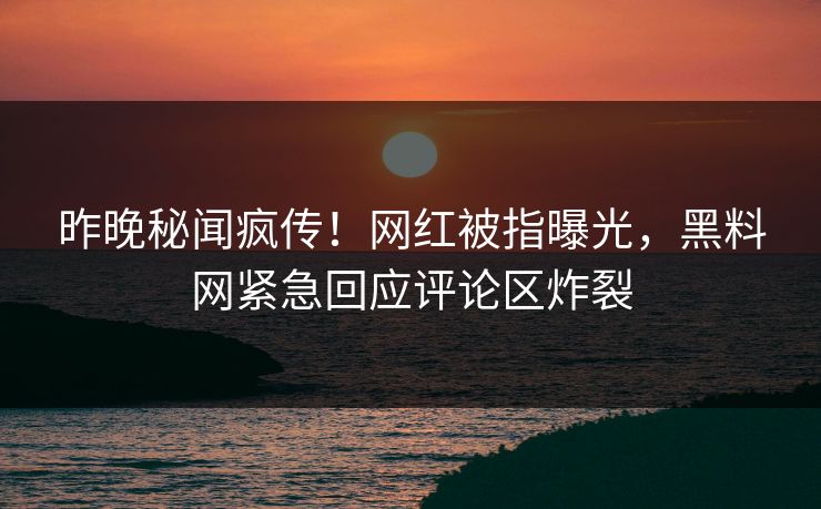 昨晚秘闻疯传！网红被指曝光，黑料网紧急回应评论区炸裂