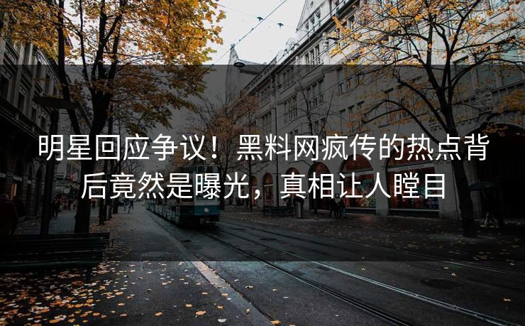 明星回应争议！黑料网疯传的热点背后竟然是曝光，真相让人瞠目