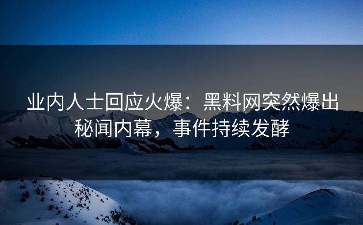 业内人士回应火爆：黑料网突然爆出秘闻内幕，事件持续发酵  第1张
