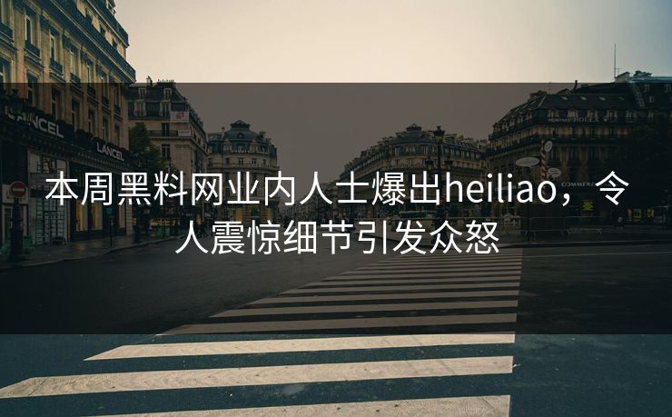 本周黑料网业内人士爆出heiliao，令人震惊细节引发众怒