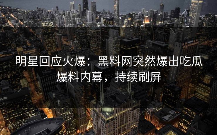 明星回应火爆：黑料网突然爆出吃瓜爆料内幕，持续刷屏  第1张