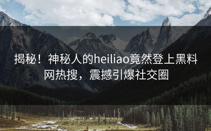 揭秘！神秘人的heiliao竟然登上黑料网热搜，震撼引爆社交圈  第1张