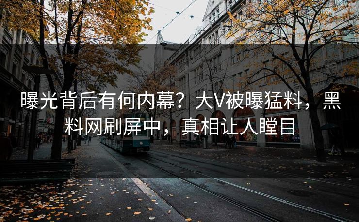 曝光背后有何内幕？大V被曝猛料，黑料网刷屏中，真相让人瞠目  第1张
