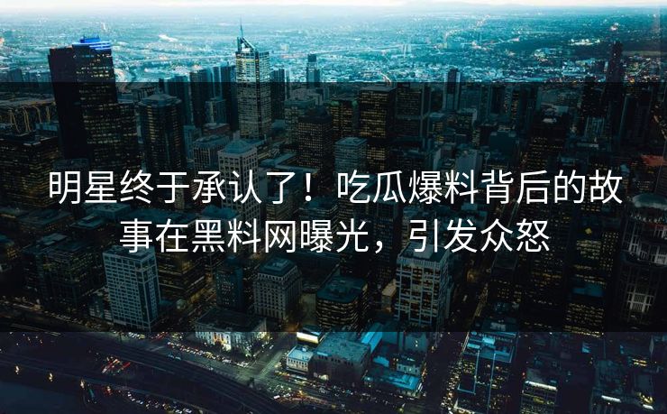 明星终于承认了！吃瓜爆料背后的故事在黑料网曝光，引发众怒  第1张