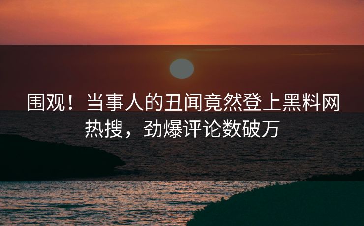 围观！当事人的丑闻竟然登上黑料网热搜，劲爆评论数破万  第1张