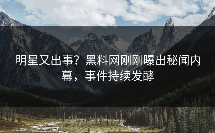 明星又出事？黑料网刚刚曝出秘闻内幕，事件持续发酵  第1张