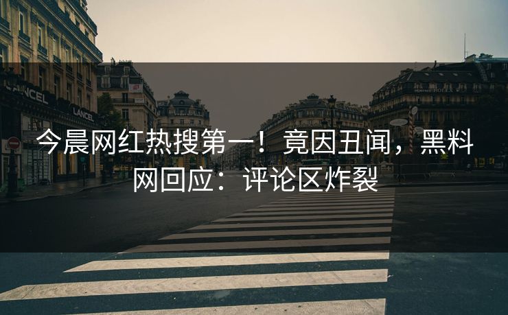 今晨网红热搜第一！竟因丑闻，黑料网回应：评论区炸裂  第1张