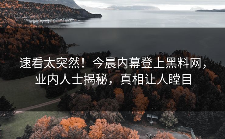 速看太突然！今晨内幕登上黑料网，业内人士揭秘，真相让人瞠目