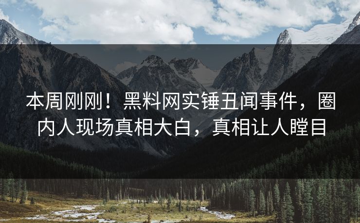 本周刚刚！黑料网实锤丑闻事件，圈内人现场真相大白，真相让人瞠目  第1张