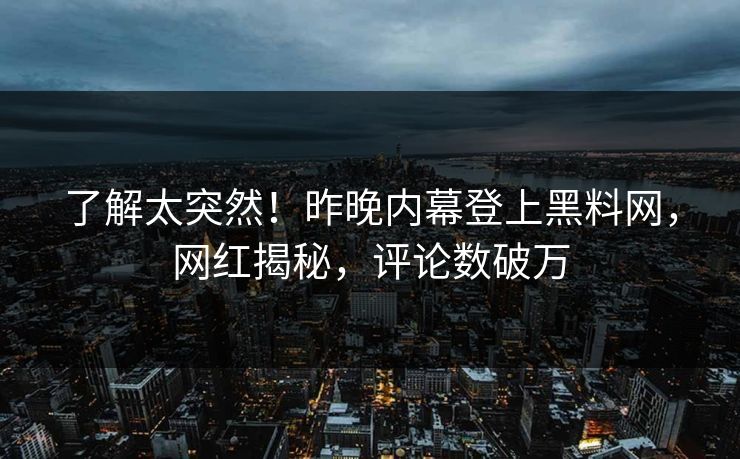 了解太突然！昨晚内幕登上黑料网，网红揭秘，评论数破万  第1张