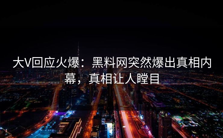 大V回应火爆：黑料网突然爆出真相内幕，真相让人瞠目  第1张