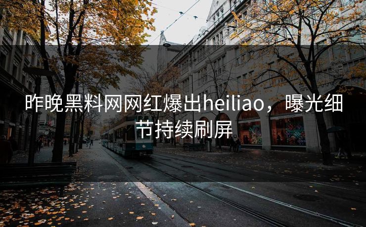 昨晚黑料网网红爆出heiliao，曝光细节持续刷屏  第1张