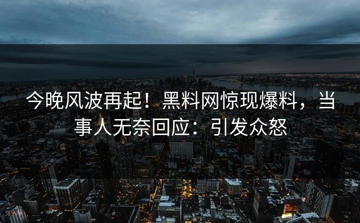 今晚风波再起！黑料网惊现爆料，当事人无奈回应：引发众怒  第1张