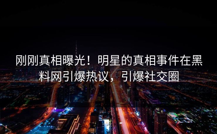 刚刚真相曝光！明星的真相事件在黑料网引爆热议，引爆社交圈  第1张