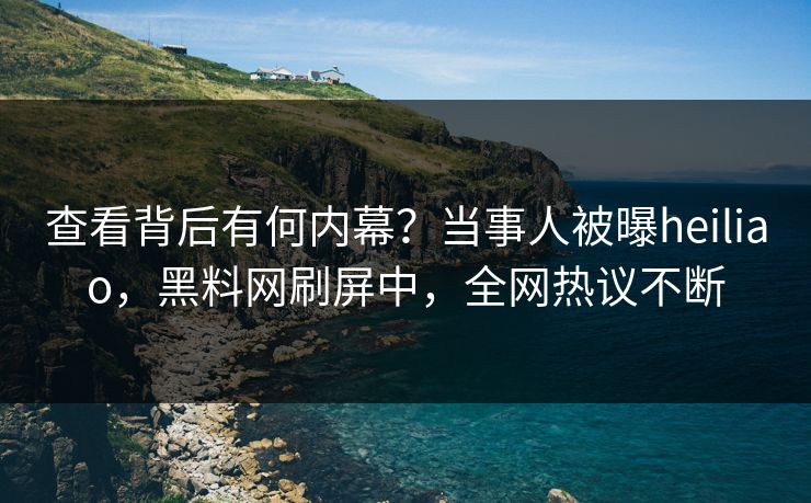 查看背后有何内幕？当事人被曝heiliao，黑料网刷屏中，全网热议不断  第1张