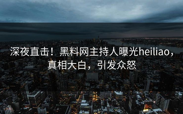 深夜直击！黑料网主持人曝光heiliao，真相大白，引发众怒  第1张