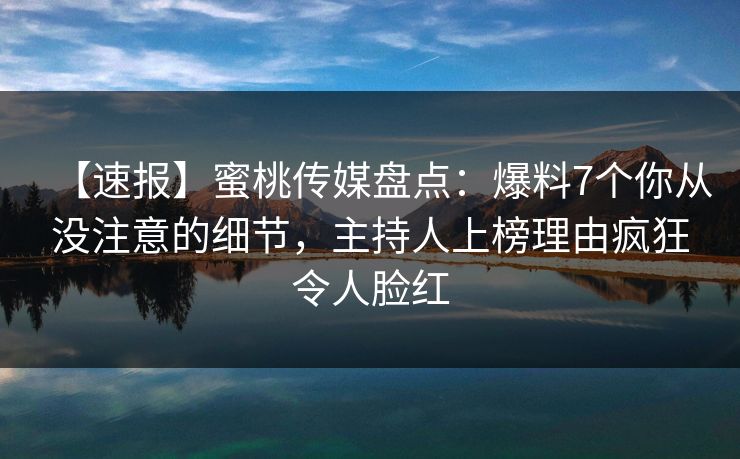 【速报】蜜桃传媒盘点：爆料7个你从没注意的细节，主持人上榜理由疯狂令人脸红