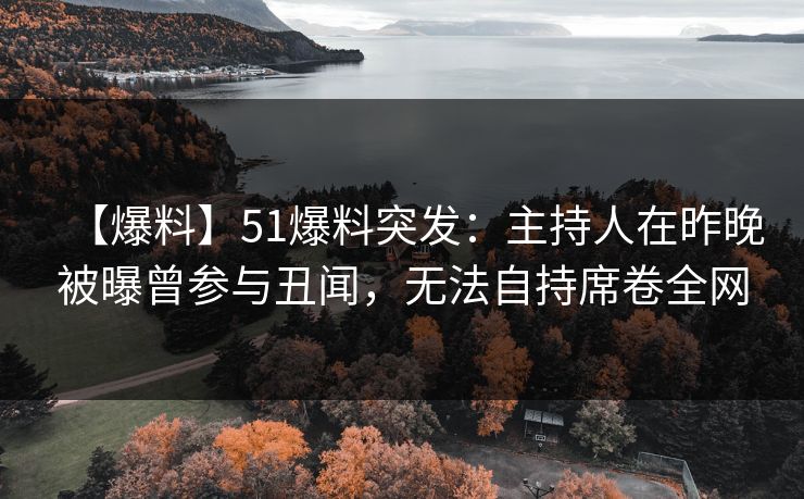 【爆料】51爆料突发：主持人在昨晚被曝曾参与丑闻，无法自持席卷全网