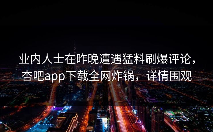 业内人士在昨晚遭遇猛料刷爆评论，杏吧app下载全网炸锅，详情围观