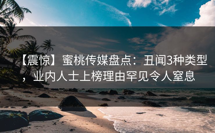【震惊】蜜桃传媒盘点：丑闻3种类型，业内人士上榜理由罕见令人窒息  第1张