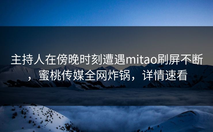 主持人在傍晚时刻遭遇mitao刷屏不断，蜜桃传媒全网炸锅，详情速看