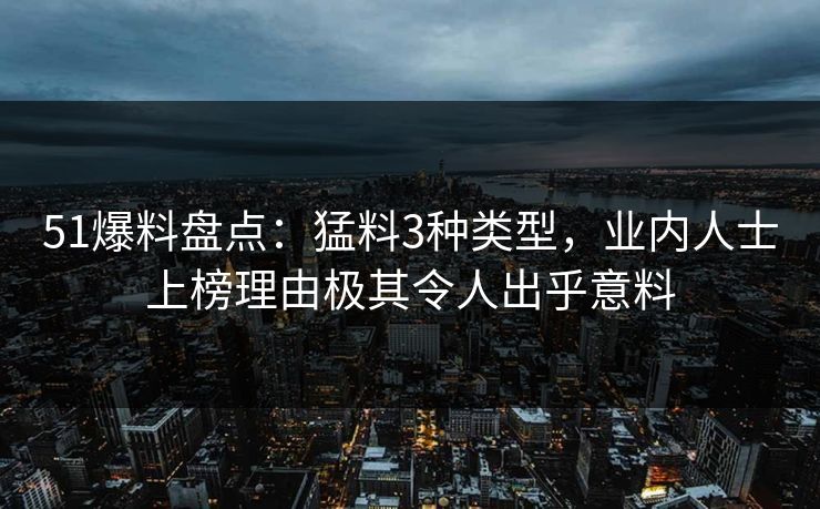51爆料盘点：猛料3种类型，业内人士上榜理由极其令人出乎意料