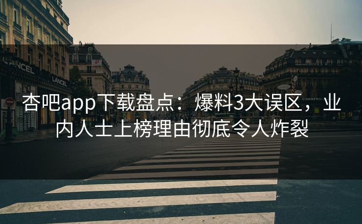 杏吧app下载盘点：爆料3大误区，业内人士上榜理由彻底令人炸裂  第1张