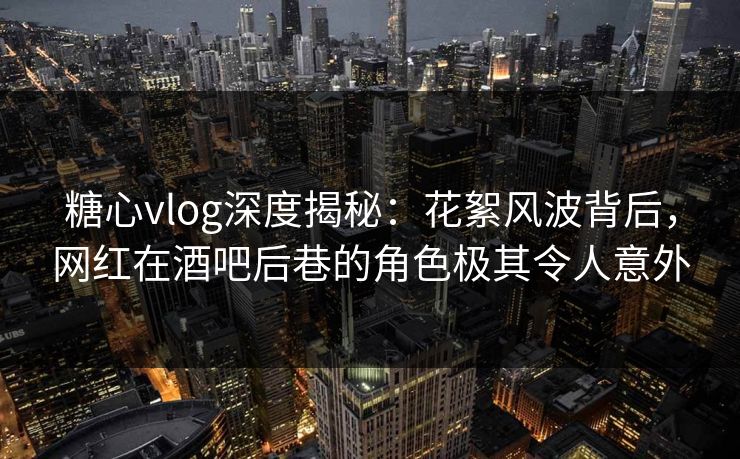 糖心vlog深度揭秘：花絮风波背后，网红在酒吧后巷的角色极其令人意外  第1张