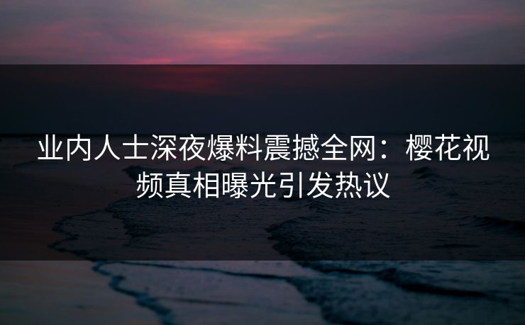 业内人士深夜爆料震撼全网：樱花视频真相曝光引发热议  第1张