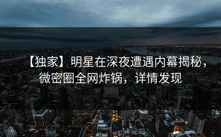 【独家】明星在深夜遭遇内幕揭秘，微密圈全网炸锅，详情发现  第1张