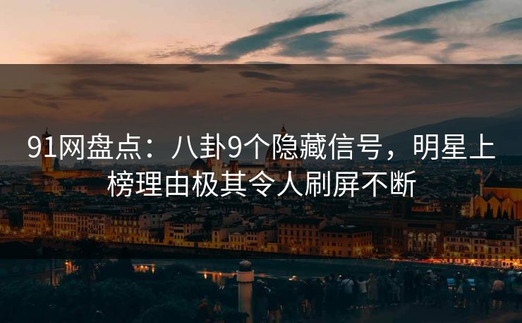 91网盘点：八卦9个隐藏信号，明星上榜理由极其令人刷屏不断