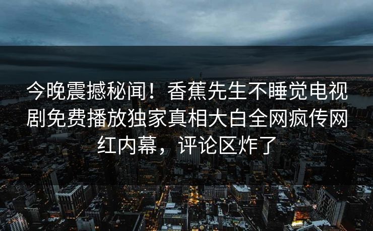 今晚震撼秘闻！香蕉先生不睡觉电视剧免费播放独家真相大白全网疯传网红内幕，评论区炸了