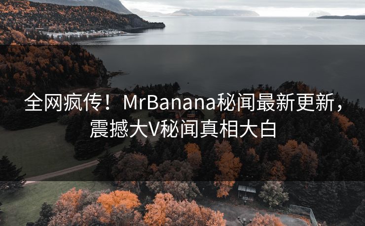 全网疯传！MrBanana秘闻最新更新，震撼大V秘闻真相大白  第1张