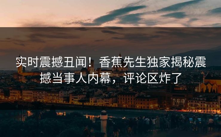 实时震撼丑闻！香蕉先生独家揭秘震撼当事人内幕，评论区炸了