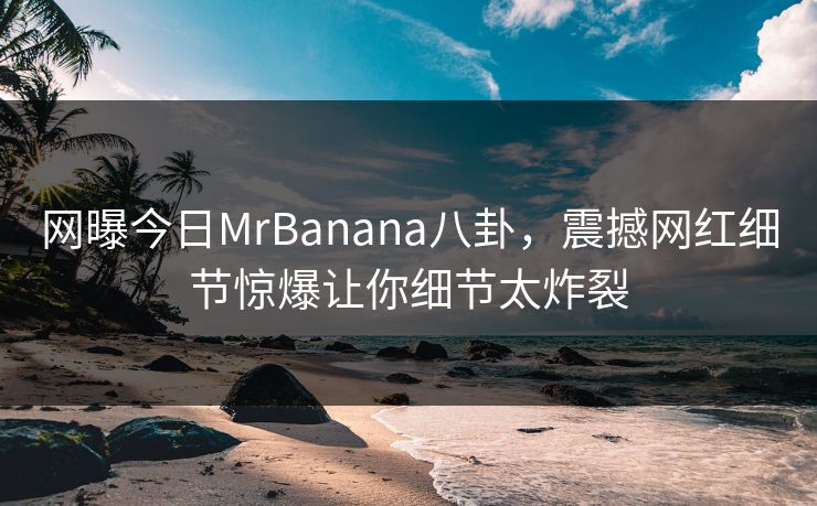 网曝今日MrBanana八卦，震撼网红细节惊爆让你细节太炸裂  第1张