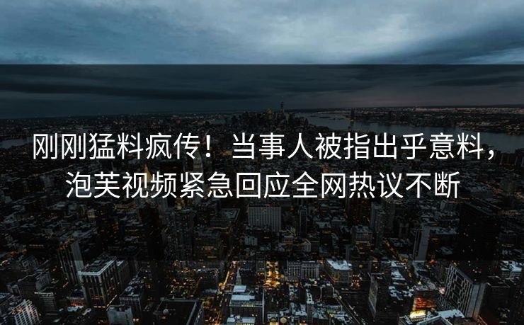 刚刚猛料疯传！当事人被指出乎意料，泡芙视频紧急回应全网热议不断  第1张
