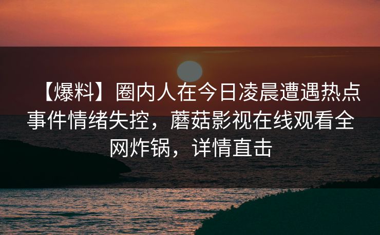 【爆料】圈内人在今日凌晨遭遇热点事件情绪失控，蘑菇影视在线观看全网炸锅，详情直击