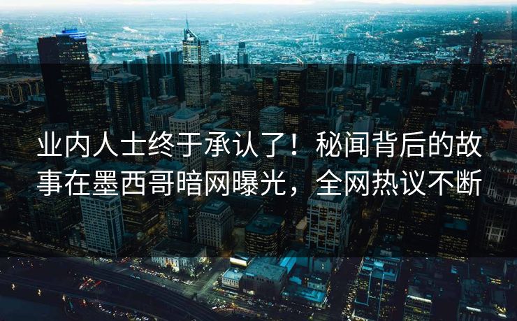 业内人士终于承认了！秘闻背后的故事在墨西哥暗网曝光，全网热议不断  第1张