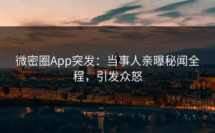 微密圈App突发：当事人亲曝秘闻全程，引发众怒