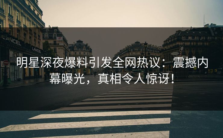 明星深夜爆料引发全网热议：震撼内幕曝光，真相令人惊讶！