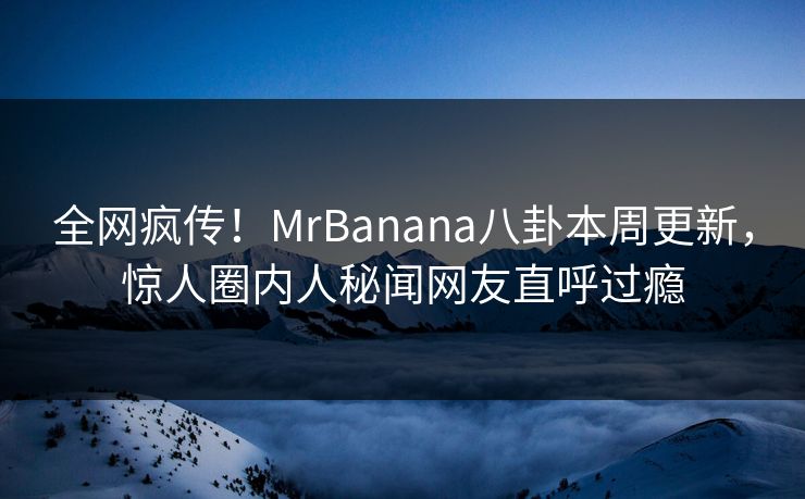 全网疯传！MrBanana八卦本周更新，惊人圈内人秘闻网友直呼过瘾